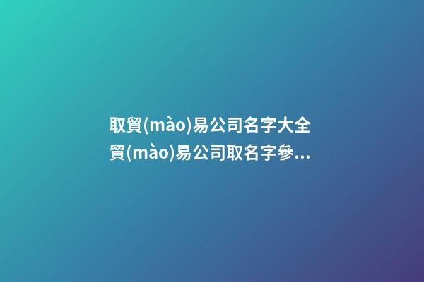 取貿(mào)易公司名字大全 貿(mào)易公司取名字參考大全-第1張-公司起名-玄機(jī)派